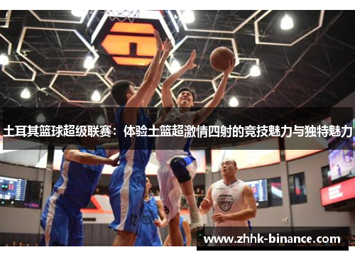 土耳其篮球超级联赛:体验土篮超激情四射的竞技魅力与独特魅力 土耳其篮球超级联赛:体验土篮超激情四射的竞技魅力与独特魅力