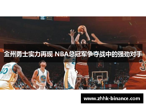 金州勇士实力再现 NBA总冠军争夺战中的强劲对手