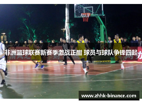 非洲篮球联赛新赛季激战正酣 球员与球队争锋四起